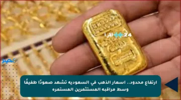 ارتفاع محدود.. أسعار الذهب في السعودية تشهد صعودًا طفيفًا وسط مراقبة المستثمرين المستمرة